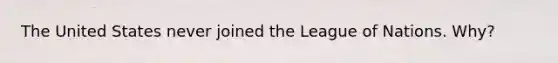 The United States never joined the League of Nations. Why?