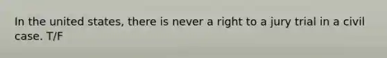In the united states, there is never a right to a jury trial in a civil case. T/F