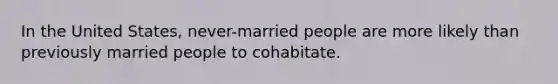 In the United States, never-married people are more likely than previously married people to cohabitate.