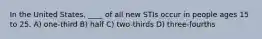 In the United States, ____ of all new STIs occur in people ages 15 to 25. A) one-third B) half C) two-thirds D) three-fourths