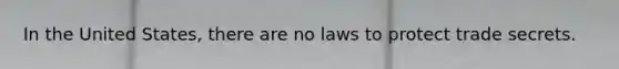 In the United States, there are no laws to protect trade secrets.