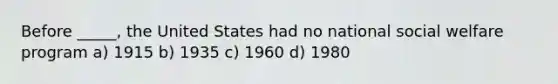 Before _____, the United States had no national social welfare program a) 1915 b) 1935 c) 1960 d) 1980