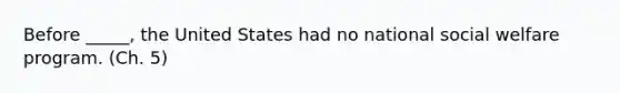 Before _____, the United States had no national social welfare program. (Ch. 5)