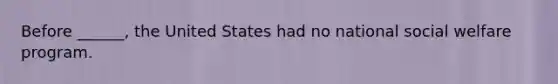 Before ______, the United States had no national social welfare program.