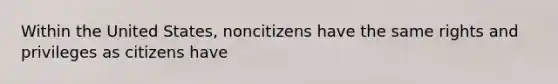 Within the United States, noncitizens have the same rights and privileges as citizens have