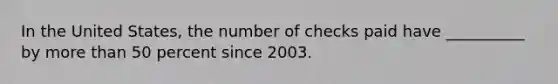 In the United States, the number of checks paid have __________ by more than 50 percent since 2003.