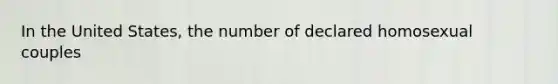 In the United States, the number of declared homosexual couples