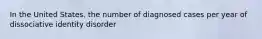 In the United States, the number of diagnosed cases per year of dissociative identity disorder