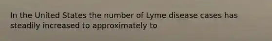 In the United States the number of Lyme disease cases has steadily increased to approximately to