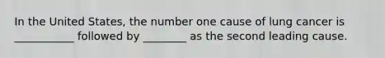 In the United States, the number one cause of lung cancer is ___________ followed by ________ as the second leading cause.