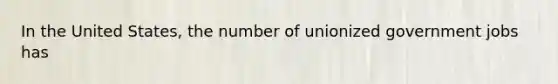 In the United States, the number of unionized government jobs has