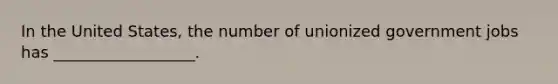 In the United States, the number of unionized government jobs has __________________.