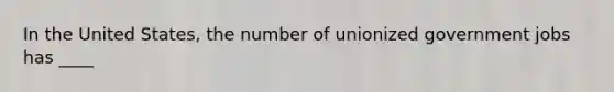 In the United States, the number of unionized government jobs has ____