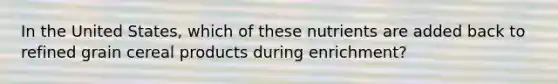 In the United States, which of these nutrients are added back to refined grain cereal products during enrichment?