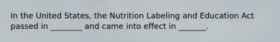 In the United States, the Nutrition Labeling and Education Act passed in ________ and came into effect in _______.