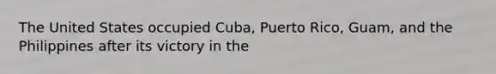 The United States occupied Cuba, Puerto Rico, Guam, and the Philippines after its victory in the