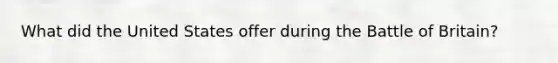 What did the United States offer during the Battle of Britain?