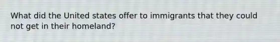 What did the United states offer to immigrants that they could not get in their homeland?