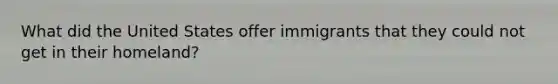 What did the United States offer immigrants that they could not get in their homeland?