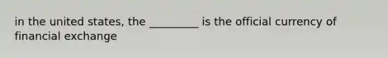 in the united states, the _________ is the official currency of financial exchange