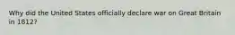 Why did the United States officially declare war on Great Britain in 1812?