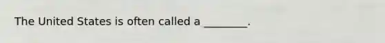 The United States is often called a ________.