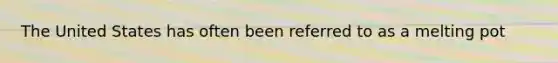 The United States has often been referred to as a melting pot