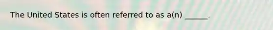 The United States is often referred to as a(n) ______.