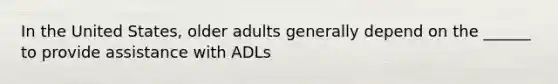 In the United States, older adults generally depend on the ______ to provide assistance with ADLs