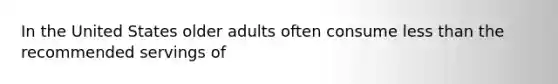 In the United States older adults often consume less than the recommended servings of