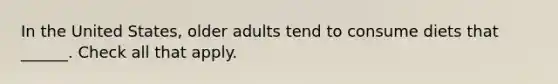 In the United States, older adults tend to consume diets that ______. Check all that apply.