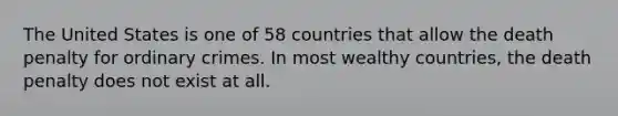 The United States is one of 58 countries that allow the death penalty for ordinary crimes. In most wealthy countries, the death penalty does not exist at all.