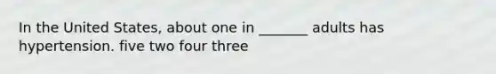 In the United States, about one in _______ adults has hypertension. five two four three