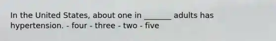 In the United States, about one in _______ adults has hypertension. - four - three - two - five