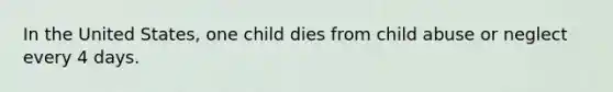 In the United States, one child dies from child abuse or neglect every 4 days.