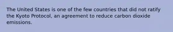 The United States is one of the few countries that did not ratify the Kyoto Protocol, an agreement to reduce carbon dioxide emissions.