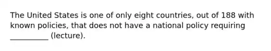 The United States is one of only eight countries, out of 188 with known policies, that does not have a national policy requiring __________ (lecture).