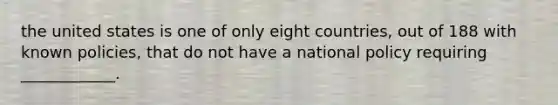 the united states is one of only eight countries, out of 188 with known policies, that do not have a national policy requiring ____________.