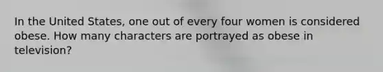 In the United States, one out of every four women is considered obese. How many characters are portrayed as obese in television?