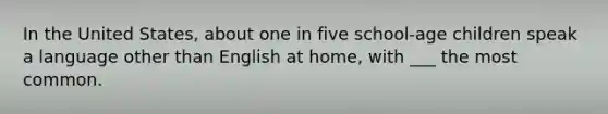 In the United States, about one in five school-age children speak a language other than English at home, with ___ the most common.