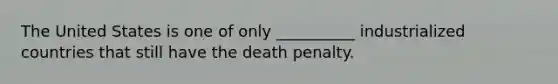 The United States is one of only __________ industrialized countries that still have the death penalty.