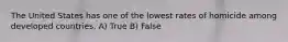 The United States has one of the lowest rates of homicide among developed countries. A) True B) False