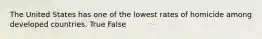 The United States has one of the lowest rates of homicide among developed countries. True False