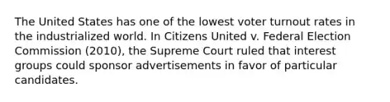 The United States has one of the lowest voter turnout rates in the industrialized world. In Citizens United v. Federal Election Commission (2010), the Supreme Court ruled that interest groups could sponsor advertisements in favor of particular candidates.