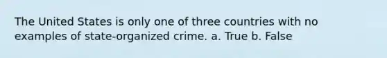 The United States is only one of three countries with no examples of state-organized crime. a. True b. False