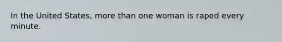 In the United States, more than one woman is raped every minute.