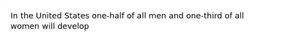 In the United States one-half of all men and one-third of all women will develop