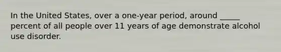 In the United States, over a one-year period, around _____ percent of all people over 11 years of age demonstrate alcohol use disorder.