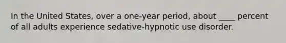 In the United States, over a one-year period, about ____ percent of all adults experience sedative-hypnotic use disorder.