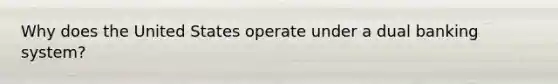 Why does the United States operate under a dual banking system?
